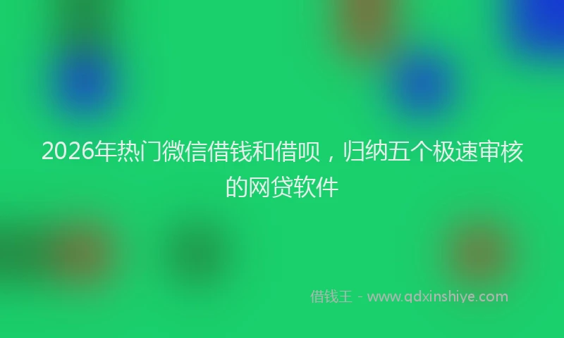 2026年热门微信借钱和借呗，归纳五个极速审核的网贷软件