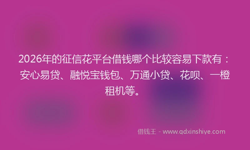 2026年的征信花平台借钱哪个比较容易下款有:安心易贷、融悦宝钱包、万通小贷、花呗、一橙租机等。