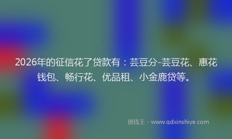 2026年的征信花了贷款有：芸豆分-芸豆花、惠花钱包、畅行花、优品租、小金鹿贷等。
