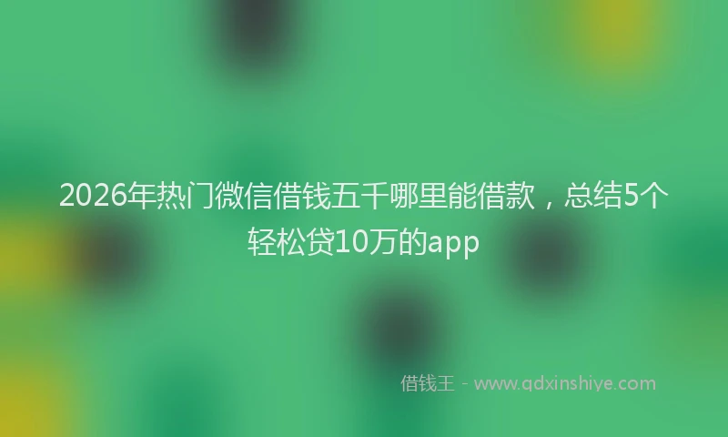 2026年热门微信借钱五千哪里能借款，总结5个轻松贷10万的app