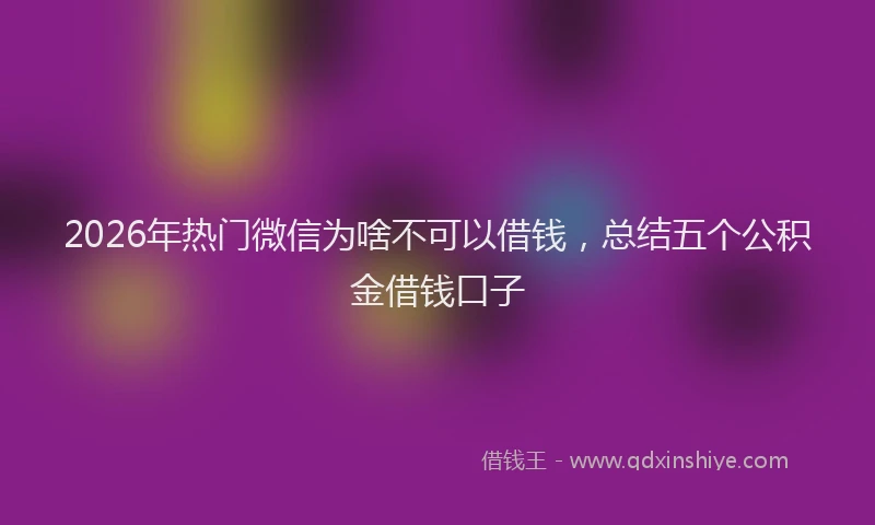 2026年热门微信为啥不可以借钱，总结五个公积金借钱口子