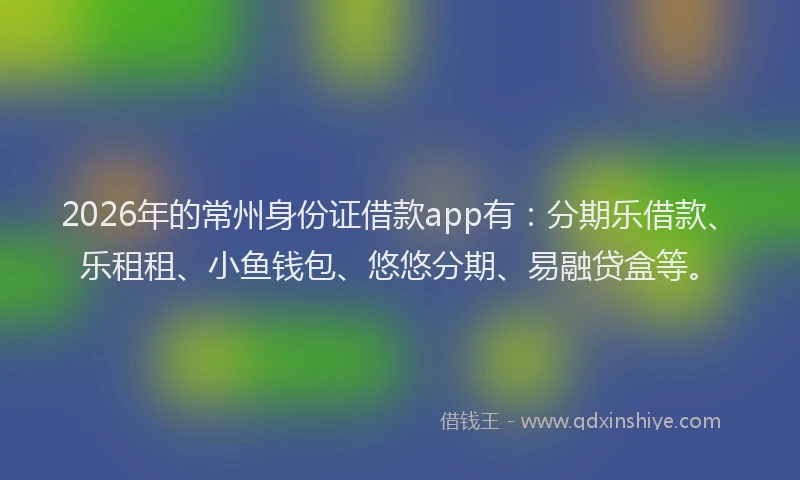 2026年的常州身份证借款app有：分期乐借款、乐租租、小鱼钱包、悠悠分期、易融贷盒等。