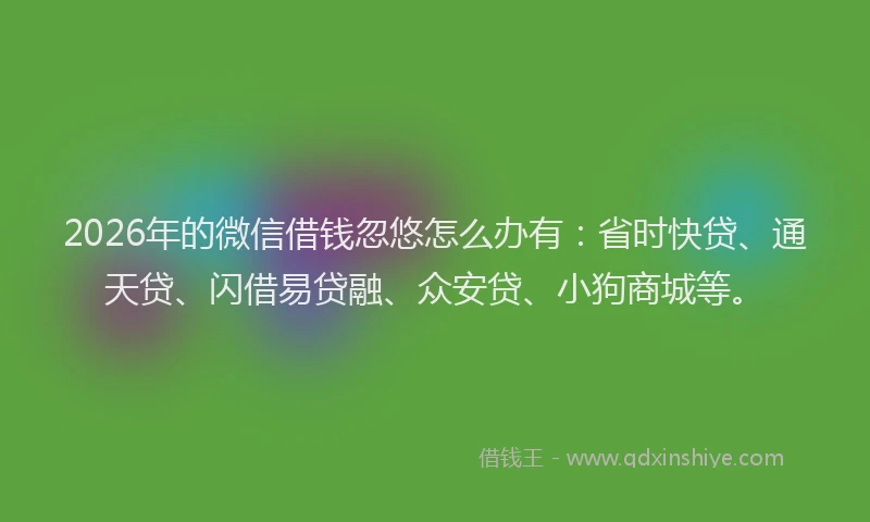 2026年的微信借钱忽悠怎么办有：省时快贷、通天贷、闪借易贷融、众安贷、小狗商城等。