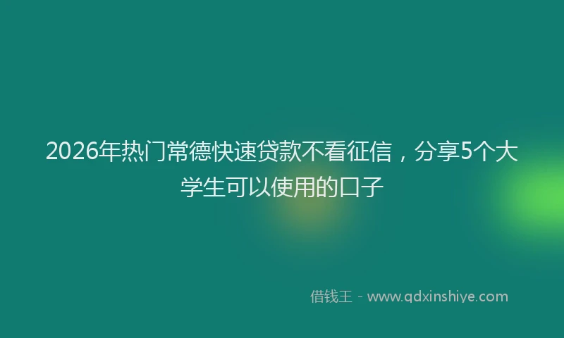 2026年热门常德快速贷款不看征信，分享5个大学生可以使用的口子