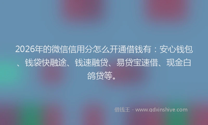 2026年的微信信用分怎么开通借钱有：安心钱包、钱袋快融途、钱速融贷、易贷宝速借、现金白鸽贷等。