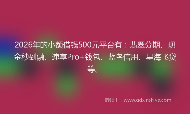 2026年的小额借钱500元平台有：翡翠分期、现金秒到融、速享Pro+钱包、蓝鸟信用、星海飞贷等。