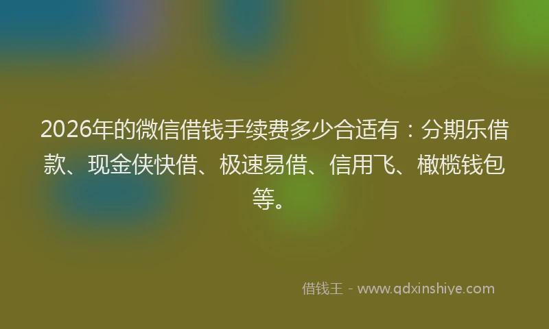 2026年的微信借钱手续费多少合适有：分期乐借款、现金侠快借、极速易借、信用飞、橄榄钱包等。