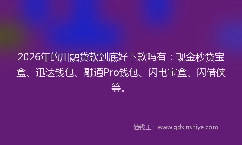 2026年的川融贷款到底好下款吗有：现金秒贷宝盒、迅达钱包、融通Pro钱包、闪电宝盒、闪借侠等。