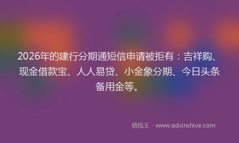 2026年的建行分期通短信申请被拒有：吉祥购、现金借款宝、人人易贷、小金象分期、今日头条备用金等。