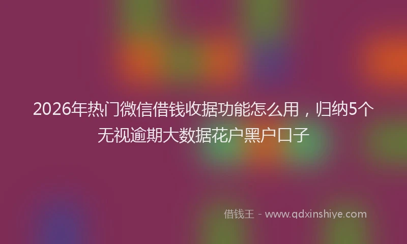 2026年热门微信借钱收据功能怎么用,归纳5个无视逾期大数据花户黑户口子