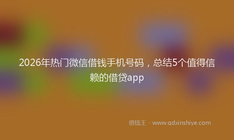 2026年热门微信借钱手机号码，总结5个值得信赖的借贷app