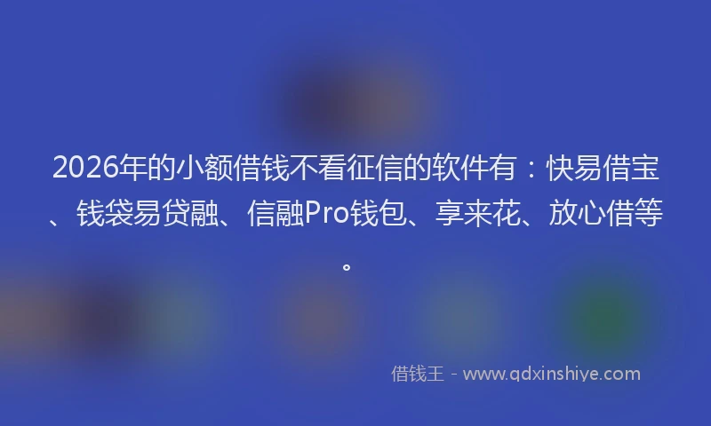 2026年的小额借钱不看征信的软件有：快易借宝、钱袋易贷融、信融Pro钱包、享来花、放心借等。