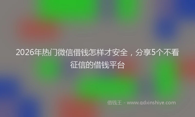 2026年热门微信借钱怎样才安全，分享5个不看征信的借钱平台