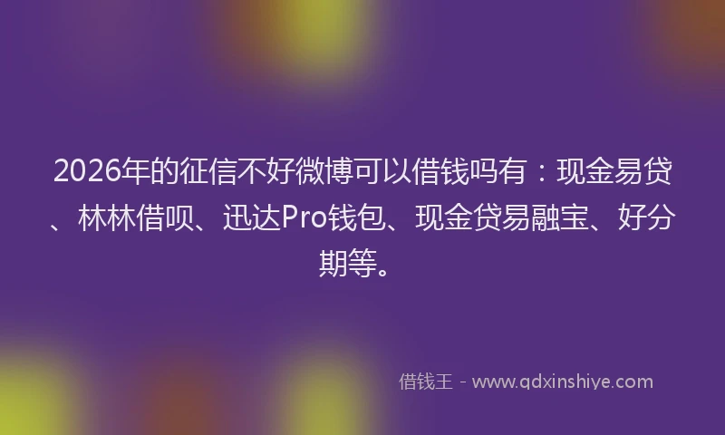 2026年的征信不好微博可以借钱吗有：现金易贷、林林借呗、迅达Pro钱包、现金贷易融宝、好分期等。