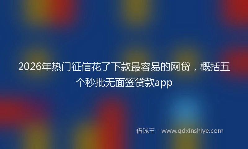 2026年热门征信花了下款最容易的网贷，概括五个秒批无面签贷款app