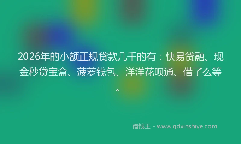 2026年的小额正规贷款几千的有：快易贷融、现金秒贷宝盒、菠萝钱包、洋洋花呗通、借了么等。