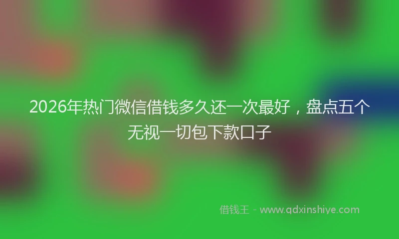 2026年热门微信借钱多久还一次最好，盘点五个无视一切包下款口子