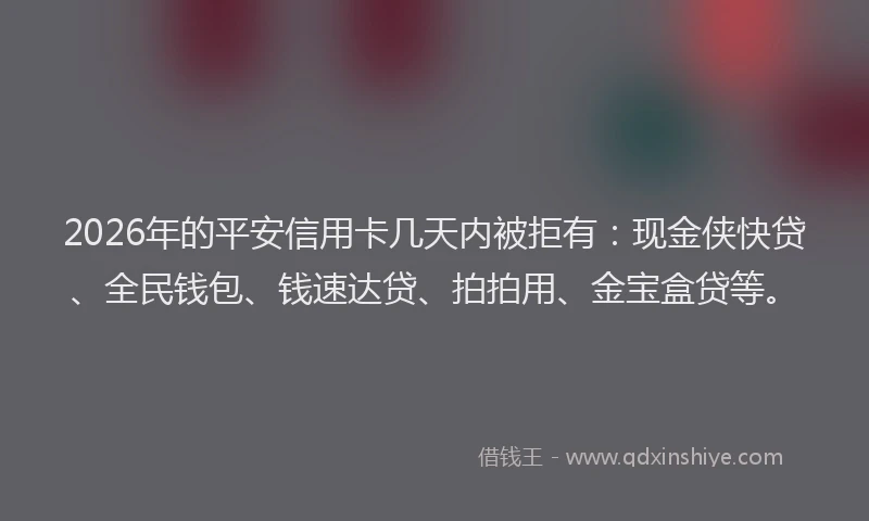 2026年的平安信用卡几天内被拒有：现金侠快贷、全民钱包、钱速达贷、拍拍用、金宝盒贷等。
