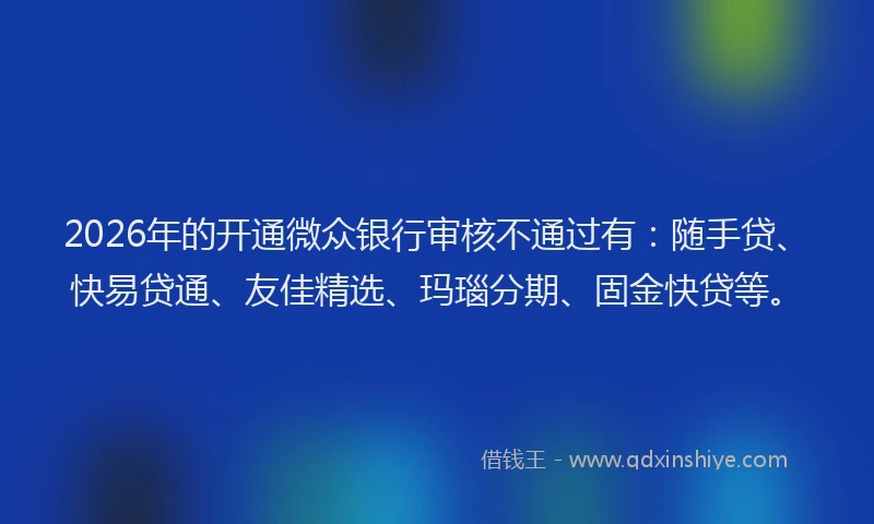 2026年的开通微众银行审核不通过有：随手贷、快易贷通、友佳精选、玛瑙分期、固金快贷等。