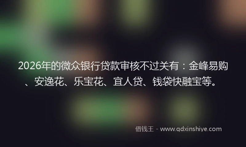 2026年的微众银行贷款审核不过关有：金峰易购、安逸花、乐宝花、宜人贷、钱袋快融宝等。