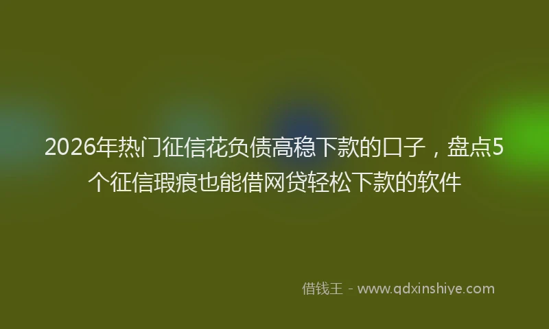 2026年热门征信花负债高稳下款的口子,盘点5个征信瑕疵也能借网贷轻松下款的软件
