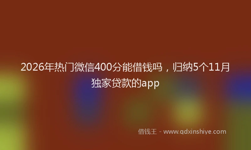 2026年热门微信400分能借钱吗，归纳5个11月独家贷款的app