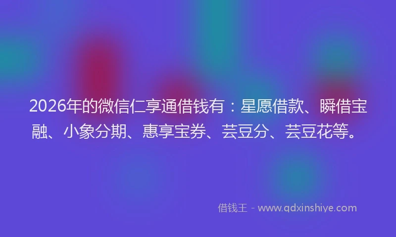 2026年的微信仁享通借钱有：星愿借款、瞬借宝融、小象分期、惠享宝券、芸豆分、芸豆花等。