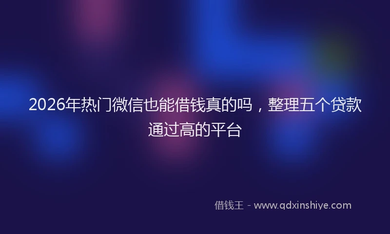2026年热门微信也能借钱真的吗，整理五个贷款通过高的平台