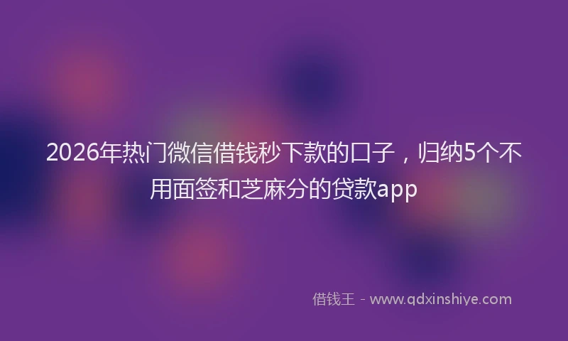 2026年热门微信借钱秒下款的口子，归纳5个不用面签和芝麻分的贷款app