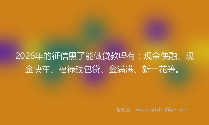 2026年的征信黑了能做贷款吗有：现金侠融、现金快车、福禄钱包贷、金满满、新一花等。