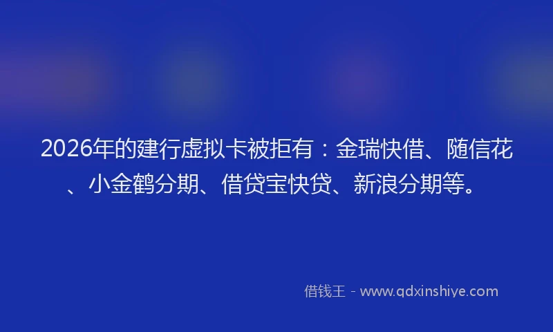 2026年的建行虚拟卡被拒有：金瑞快借、随信花、小金鹤分期、借贷宝快贷、新浪分期等。
