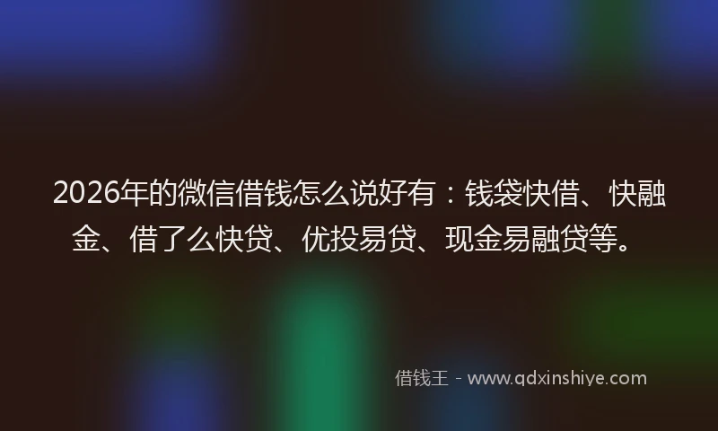 2026年的微信借钱怎么说好有:钱袋快借、快融金、借了么快贷、优投易贷、现金易融贷等。