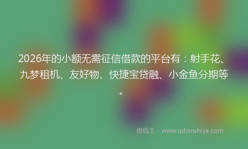 2026年的小额无需征信借款的平台有：射手花、九梦租机、友好物、快捷宝贷融、小金鱼分期等。