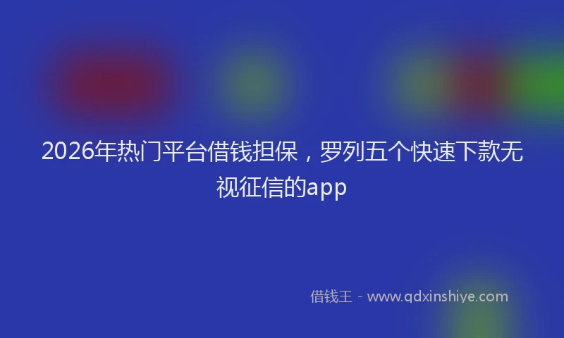 2026年热门平台借钱担保，罗列五个快速下款无视征信的app