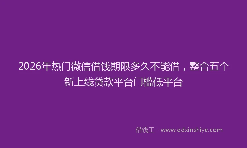 2026年热门微信借钱期限多久不能借，整合五个新上线贷款平台门槛低平台