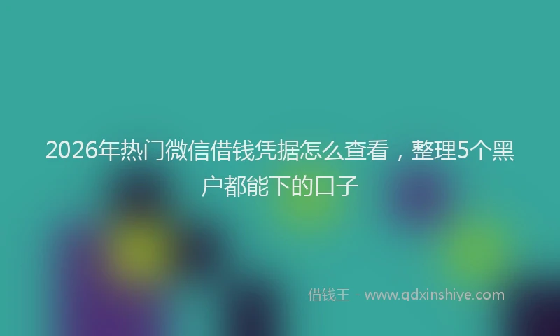 2026年热门微信借钱凭据怎么查看，整理5个黑户都能下的口子