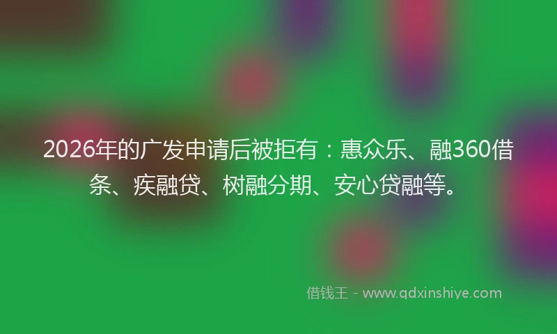 2026年的广发申请后被拒有:惠众乐、融360借条、疾融贷、树融分期、安心贷融等。