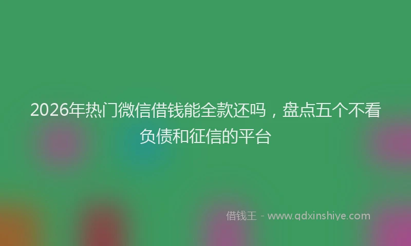 2026年热门微信借钱能全款还吗，盘点五个不看负债和征信的平台