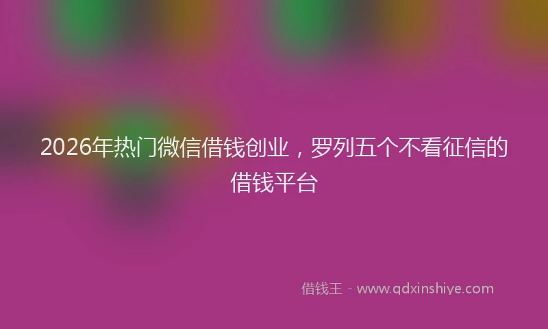 2026年热门微信借钱创业，罗列五个不看征信的借钱平台
