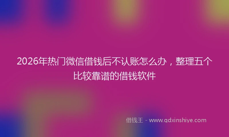 2026年热门微信借钱后不认账怎么办，整理五个比较靠谱的借钱软件