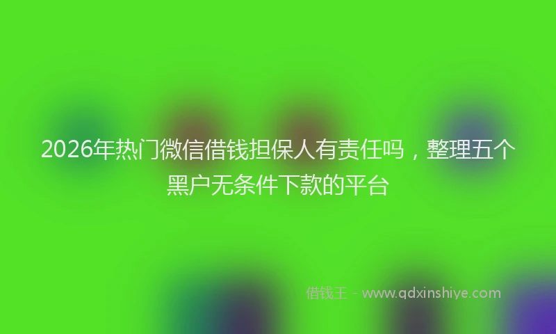 2026年热门微信借钱担保人有责任吗，整理五个黑户无条件下款的平台