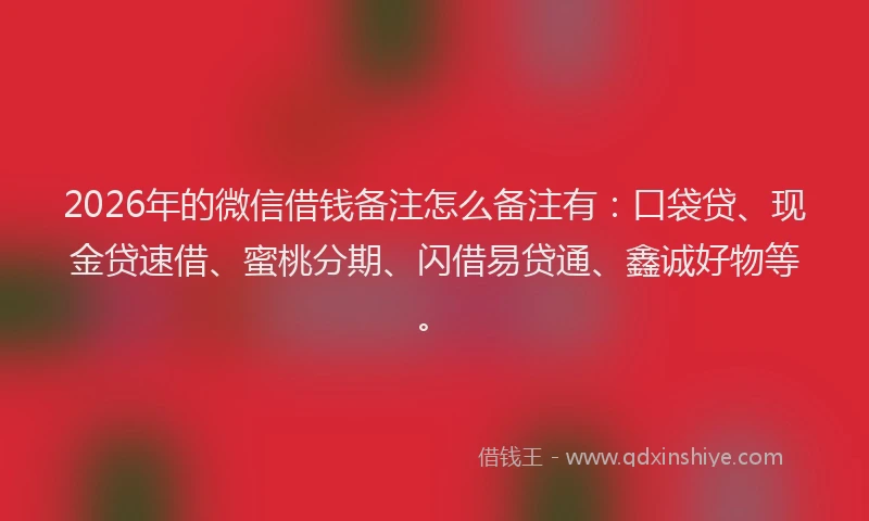 2026年的微信借钱备注怎么备注有：口袋贷、现金贷速借、蜜桃分期、闪借易贷通、鑫诚好物等。