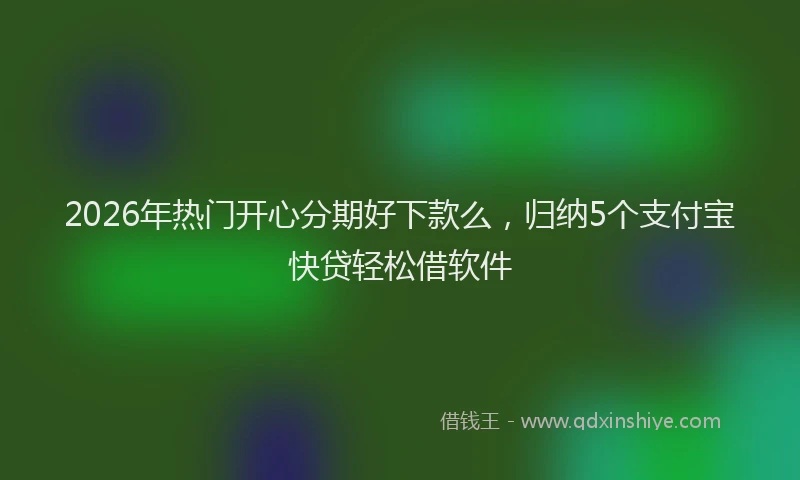 2026年热门开心分期好下款么，归纳5个支付宝快贷轻松借软件