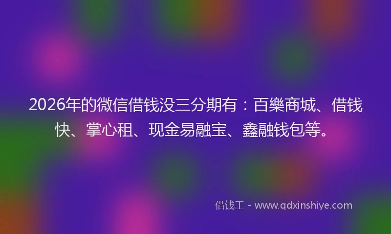2026年的微信借钱没三分期有：百樂商城、借钱快、掌心租、现金易融宝、鑫融钱包等。