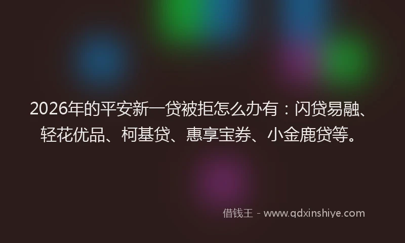 2026年的平安新一贷被拒怎么办有：闪贷易融、轻花优品、柯基贷、惠享宝券、小金鹿贷等。