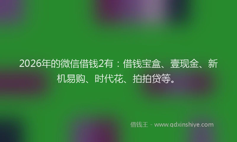 2026年的微信借钱2有：借钱宝盒、壹现金、新机易购、时代花、拍拍贷等。