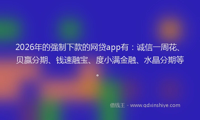 2026年的强制下款的网贷app有：诚信一周花、贝赢分期、钱速融宝、度小满金融、水晶分期等。