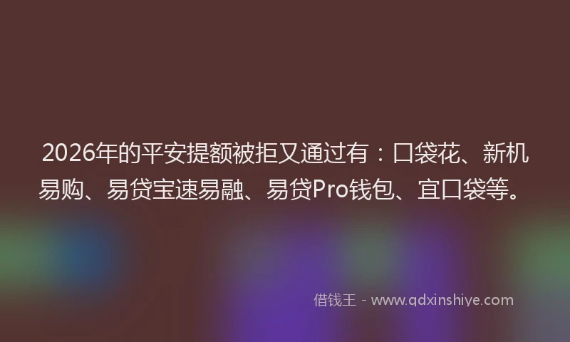 2026年的平安提额被拒又通过有：口袋花、新机易购、易贷宝速易融、易贷Pro钱包、宜口袋等。