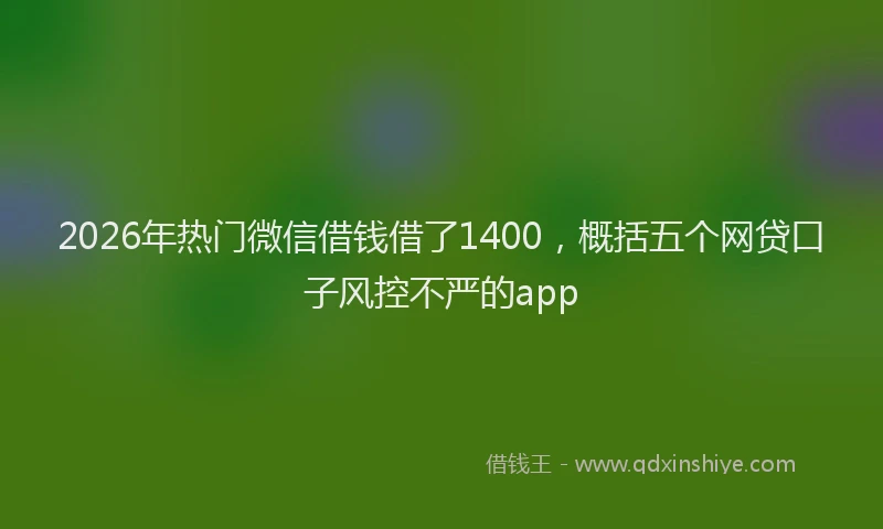 2026年热门微信借钱借了1400，概括五个网贷口子风控不严的app