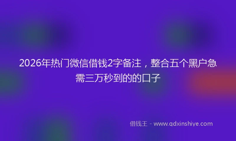 2026年热门微信借钱2字备注，整合五个黑户急需三万秒到的的口子